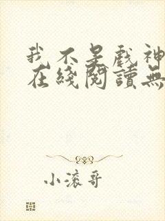 我不是戏神小说在线阅读无弹窗