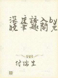 深度诱入by欲晓笔趣阁免费阅读小说
