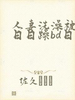 人妻洗澡被强公日日躁bd日本电影
