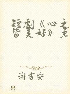 短剧《心之所向皆美好》免费观看