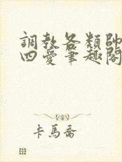 调教各类帅哥,四爱笔趣阁