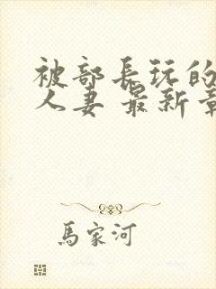 被部长玩的漂亮人妻 最新章节