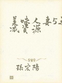 美味人妻5无删减资源