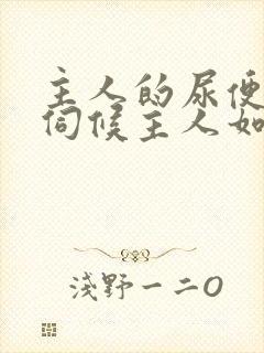 主人的尿便器h伺候主人如厕吞尿