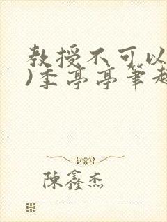 教授不可以(限)季亭亭笔趣阁免费阅读