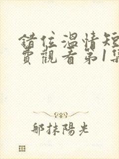 错位温情短剧免费观看第1集