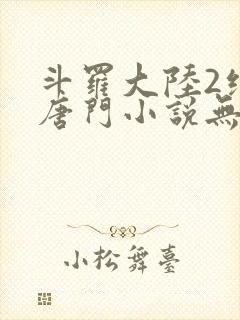 斗罗大陆2绝世唐门小说无弹窗