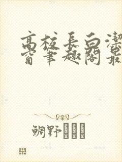 高校长白洁无弹窗笔趣阁最新章节