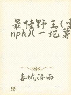 最佳野王(电竞nph)(一坨薯饼)_
