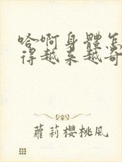 哈啊身体怎么变得越来越奇怪了