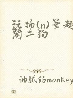 玩物(n)笔趣阁二狗