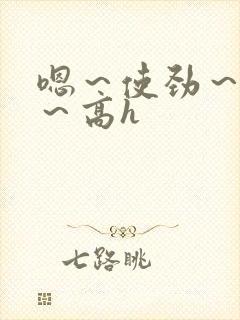 嗯～使劲～别停～高h