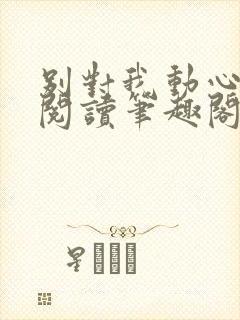 别对我动心免费阅读笔趣阁