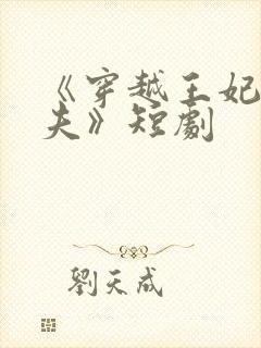 《穿越王妃想休夫》短剧