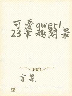 可爱qwer123笔趣阁最新章节更新时间