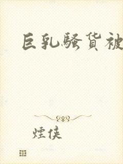 巨乳骚货被爆操