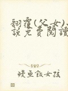 翻覆(父女)小说免费阅读笔趣阁