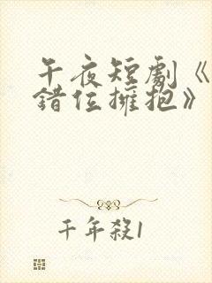 午夜短剧《与你错位拥抱》免费观看