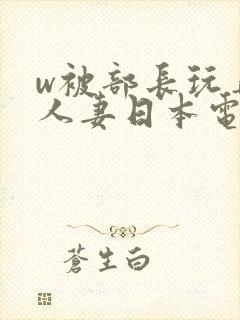 w被部长玩弄的人妻日本电影