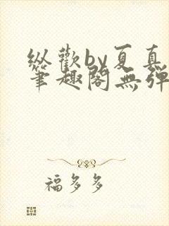 纵欢by夏真真笔趣阁无弹窗最新章节更