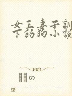 女王妻子训化脚下的狗小说免费阅读