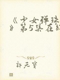 《少女弹珠汽水》第5集在线观看