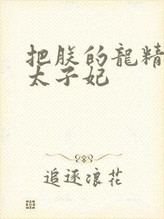 把朕的龙精含h太子妃