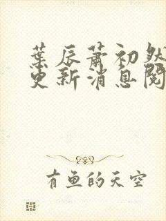 叶辰萧初然最新更新消息阅读