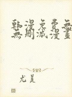 韩漫免费无羞遮无删减漫画大全集免费