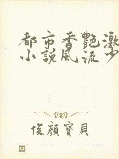 都市香艳激情肉小说风流少年小说