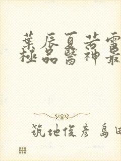 叶辰夏若雪都市极品医神最新章节正版