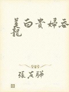 美白贵妇吞吃巨龙