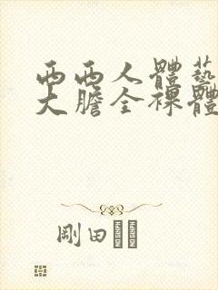 西西人体艺术超大胆全裸体展阴大图