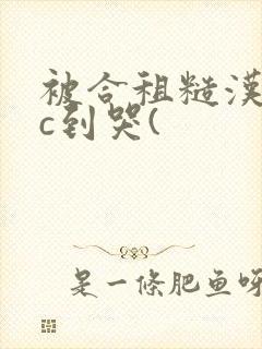 被合租糙汉室友c到哭(