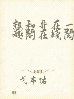 想和哥在一起笔趣阁在线阅读最新章