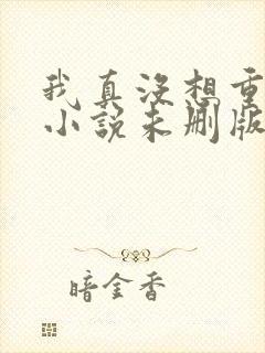 我真没想重生啊小说未删版下载txt