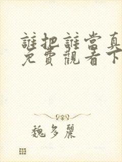 谁把谁当真漫画免费观看下拉式六漫画