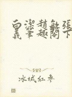 白洁赵敏张倩高义笔趣阁下载谁是谁