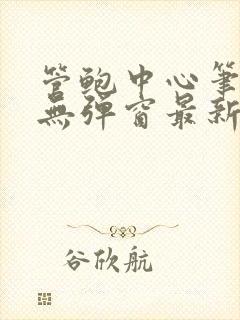 管鲍中心笔趣阁无弹窗最新章节更新