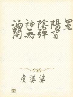 酒神阴阳冕笔趣阁无弹窗