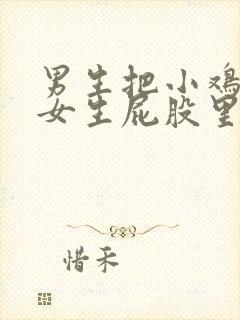 男生把小鸡插入女生屁股里的视频