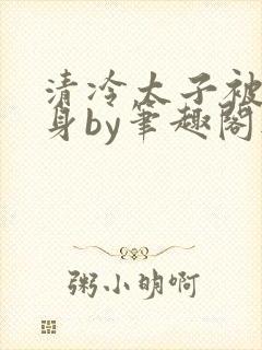 清冷太子被迫献身by笔趣阁无弹窗最新