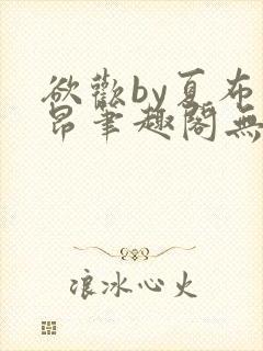 欲欢by夏布多昂笔趣阁无弹窗最新章节