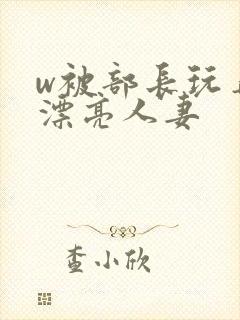 w被部长玩弄的漂亮人妻