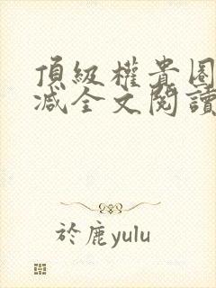 顶级权贵圈无删减全文阅读笔趣阁