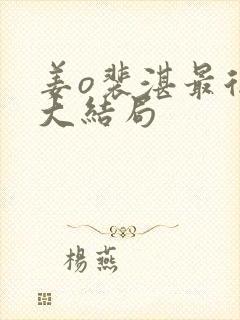 姜o裴湛最后的大结局