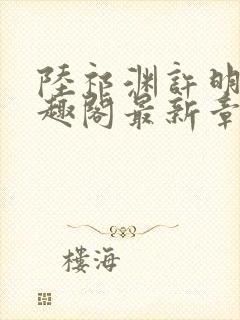 陆祁渊许明棠笔趣阁最新章节阅读