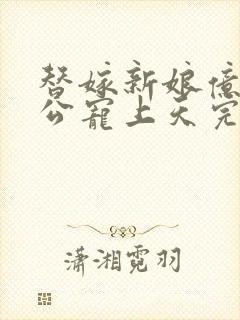 替嫁新娘亿万老公宠上天完结版