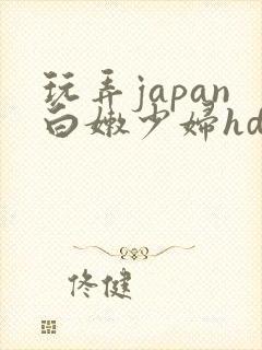 玩弄japan白嫩少妇hd小说