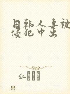 日韩人妻被多人侵犯中出